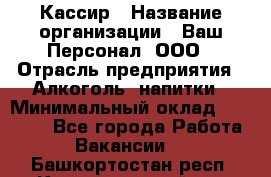 Кассир › Название организации ­ Ваш Персонал, ООО › Отрасль предприятия ­ Алкоголь, напитки › Минимальный оклад ­ 15 000 - Все города Работа » Вакансии   . Башкортостан респ.,Караидельский р-н